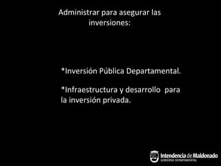 Administrar para asegurar las
        inversiones:




*Inversión Pública Departamental.

*Infraestructura y desarrollo para
la inversión privada.
 