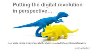 Putting the digital revolution
in perspective…
How social media, smartphones & the digital crowd will change financial services
Andrew Walker
 