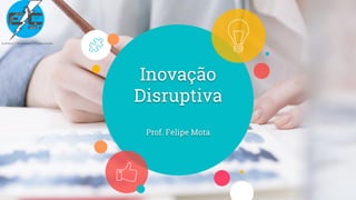 Inovação
Disruptiva
Prof. Felipe Mota
 