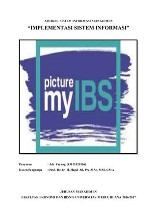 ARTIKEL SISTEM INFORMASI MANAJEMEN
“IMPLEMENTASI SISTEM INFORMASI”
Penyusun : Ade Yayang (43115120366)
Dosen Pengampu : Prof. Dr. Ir. H. Hapzi Ali, Pre-MSc, MM, CMA
JURUSAN MANAJEMEN
FAKULTAS EKONOMI DAN BISNIS UNIVERSITAS MERCU BUANA 2016/2017
 