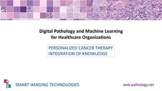SMART IMAGING TECHNOLOGIES web-pathology.net
PERSONALIZED CANCER THERAPY
INTEGRATION OF KNOWLEDGE
Digital Pathology and Machine Learning
for Healthcare Organizations
 