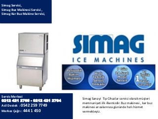 Simag Sanayi Tip Cihazlar servisi olarak müşteri
memnuniyeti ilk ilkemizdir. Buz makinesi , kar buz
makinesi arızalarınıza gününde hızlı hizmet
vermekteyiz.
Simag Servisi,
Simag Buz Makinesi Servisi ,
Simag Kar Buz Makine Servisi,
Servis Merkezi
0212 421 2765 - 0212 421 2764
Acil Destek : 0542 259 7749
Merkez Çağrı : 444 1 450
 