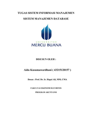 TUGAS SISTEM INFORMASI MANAJEMEN
SISTEM MANAJEMEN DATABASE
DISUSUN OLEH :
Aida Kusumawardhani ( 43215120157 )
Dosen : Prof. Dr. Ir. Hapzi Ali, MM, CMA
FAKULTAS EKONOMI DAN BISNIS
PROGRAM AKUNTANSI
 