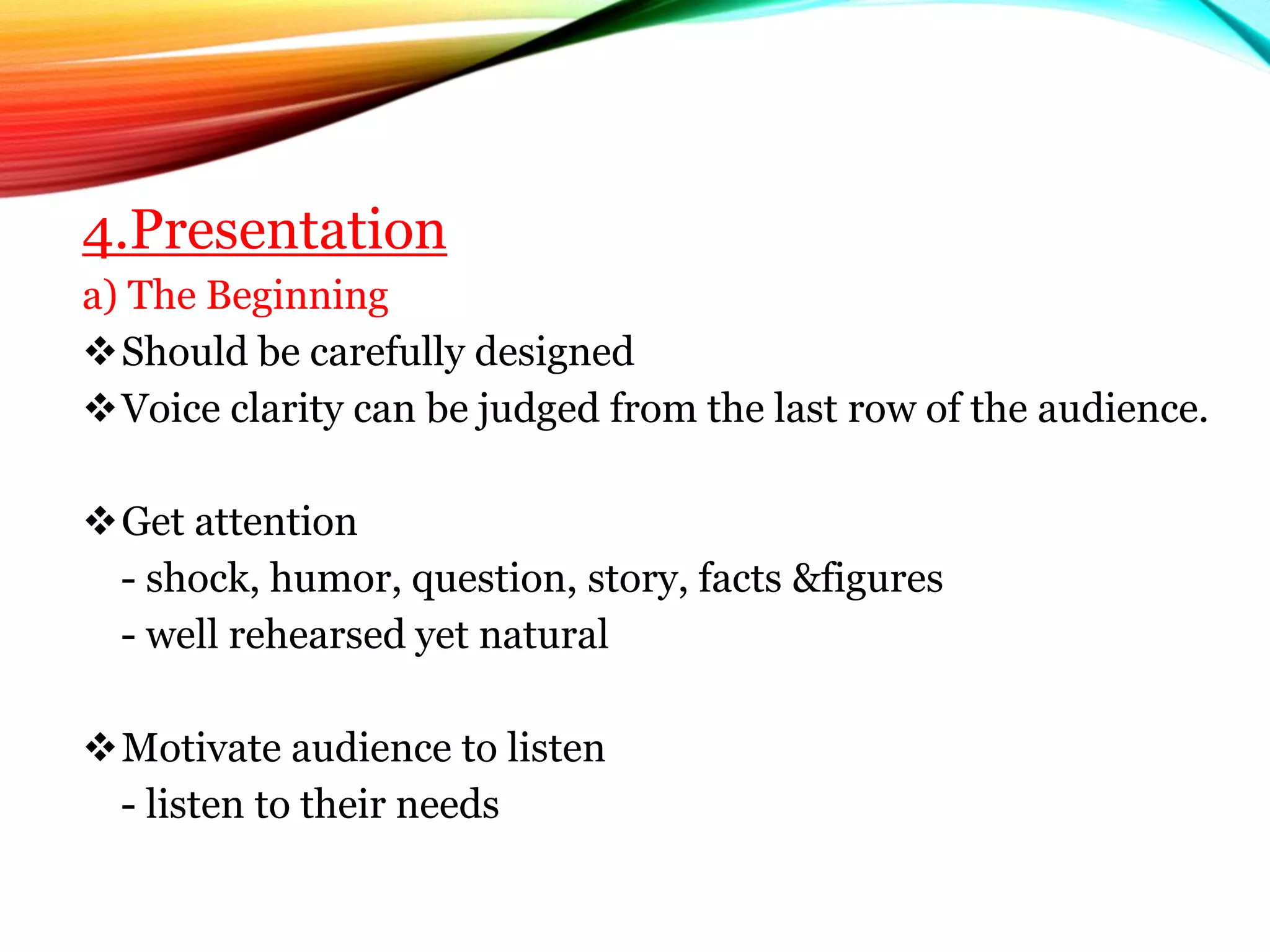 4.Presentation
a) The Beginning
Should be carefully designed
Voice clarity can be judged from the last row of the audience.
Get attention
- shock, humor, question, story, facts &figures
- well rehearsed yet natural
Motivate audience to listen
- listen to their needs
 