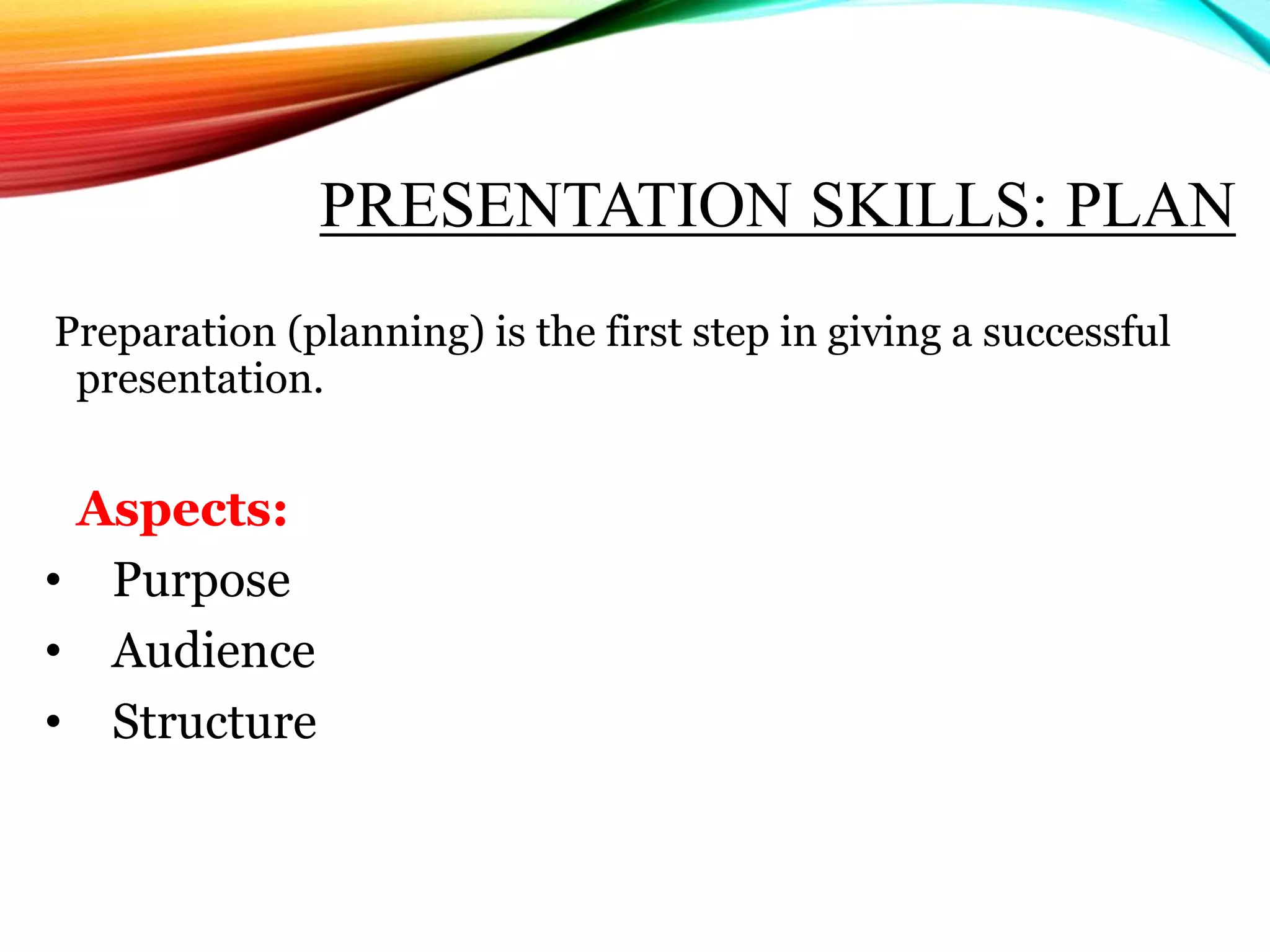 PRESENTATION SKILLS: PLAN
Preparation (planning) is the first step in giving a successful
presentation.
Aspects:
• Purpose
• Audience
• Structure
 