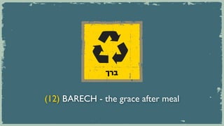 ‫ברך‬


(12) BARECH - the grace after meal
 