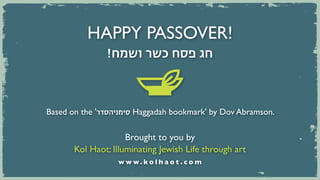 HAPPY PASSOVER!
               !‫חג פסח כשר ושמח‬



Based on the '‫ סימניהסדר‬Haggadah bookmark' by Dov Abramson.

                     Brought to you by
       Kol Haot: Illuminating Jewish Life through art
                  www.kolhaot.com
 