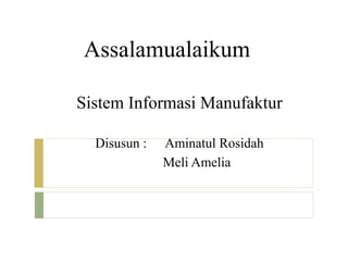 Assalamualaikum 
Sistem Informasi Manufaktur 
Disusun : Aminatul Rosidah 
Meli Amelia 
 