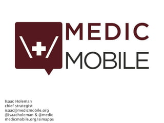 Isaac Holeman
chief strategist
isaac@medicmobile.org
@isaacholeman & @medic
medicmobile.org/simapps
 