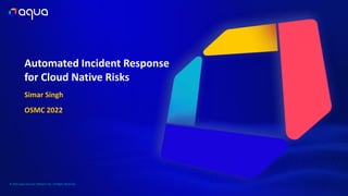 © 2022 Aqua Security Software Ltd., All Rights Reserved
Simar Singh
OSMC 2022
Automated Incident Response
for Cloud Native...