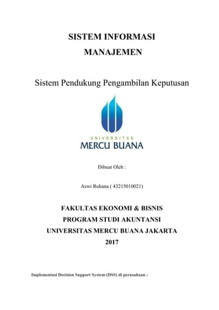 SISTEM INFORMASI
MANAJEMEN
Sistem Pendukung Pengambilan Keputusan
Dibuat Oleh :
Aswi Ruhana ( 43215010021)
FAKULTAS EKONOMI & BISNIS
PROGRAM STUDI AKUNTANSI
UNIVERSITAS MERCU BUANA JAKARTA
2017
Implementasi Decision Support System (DSS) di perusahaan :
 