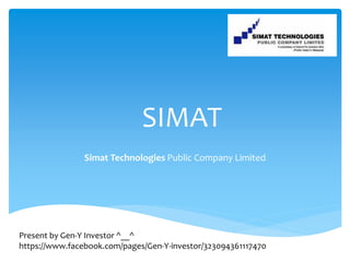SIMAT
Simat Technologies Public Company Limited
Present by Gen-Y Investor ^__^
https://www.facebook.com/pages/Gen-Y-investor/323094361117470
 