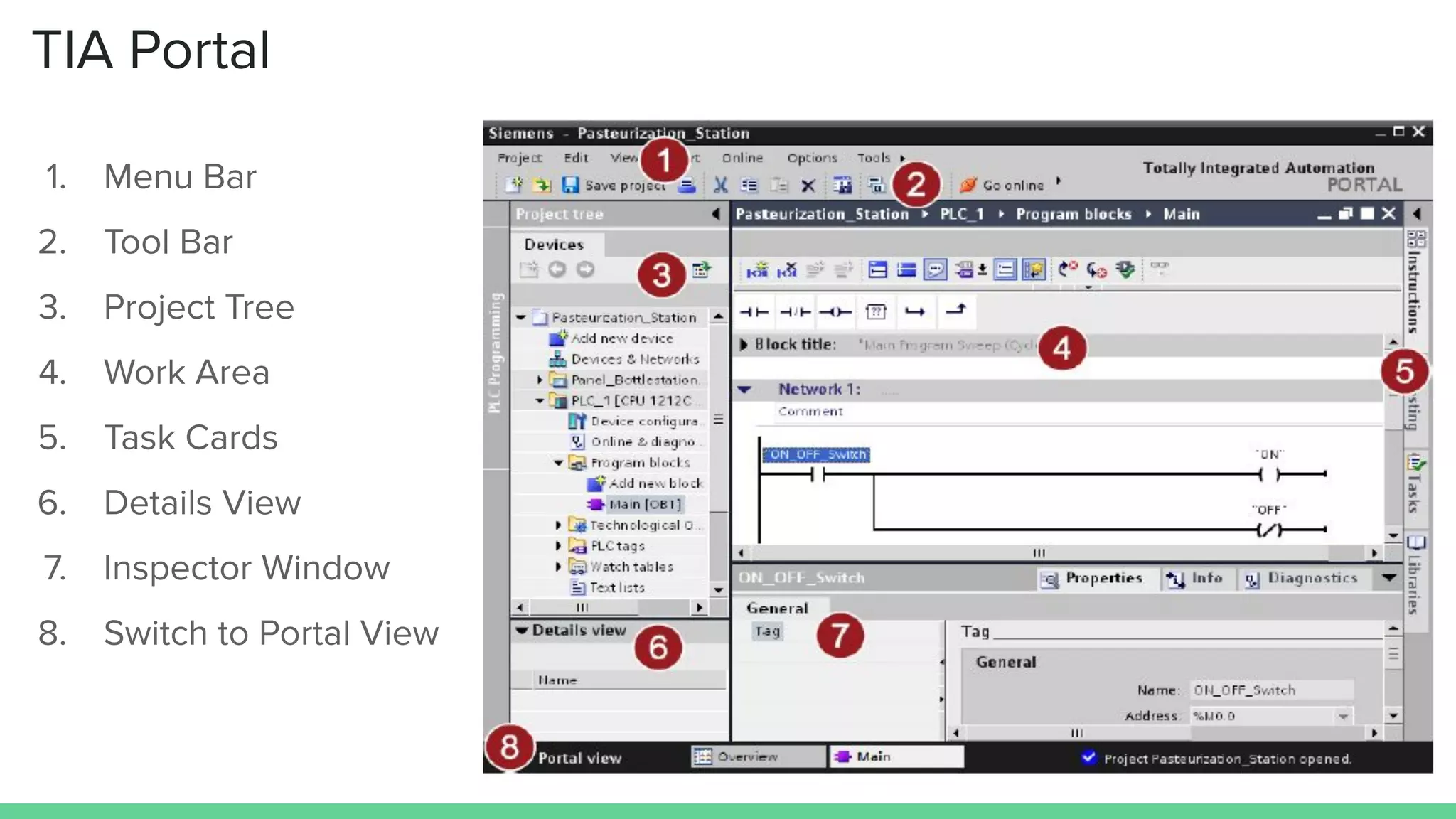 TIA Portal
1. Menu Bar
2. Tool Bar
3. Project Tree
4. Work Area
5. Task Cards
6. Details View
7. Inspector Window
8. Switch to Portal View
 