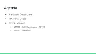 Agenda
● Hardware Description
● TIA Portal Usage
● Tasks Executed
○ S7-1500 - Dell Edge Gateway - NETPIE
○ S7-1500 - KEPServer
 