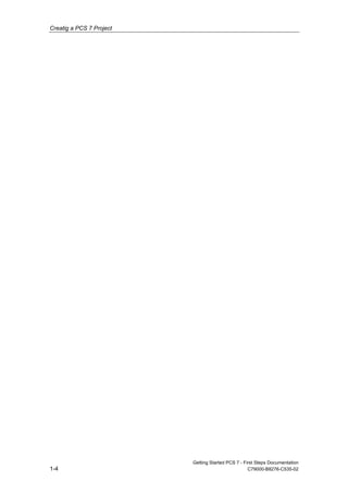 Creatig a PCS 7 Project
Getting Started PCS 7 - First Steps Documentation
1-4 C79000-B8276-C535-02
 