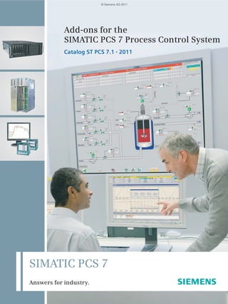Add-ons for the 
SIMATIC PCS 7 Process Control System 
Catalog ST PCS 7.1 • 2011 
SIMATIC PCS 7 
Answers for industry. 
© Siemens AG 2011 
 