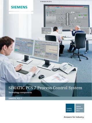 SIMATIC PCS 7 Process Control System 
Technology components 
SIMATIC PCS 7 
Catalog 
ST PCS 7 
Edition 
December 
2013 
Answers for industry. 
© Siemens AG 2013 
 