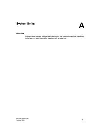 ProTool User’s Guide
Release 12/99 A-1
System limits
Overview
In this chapter you are given a brief overview of the system limits of the operating
units having a graphics display, together with an example.
A
 