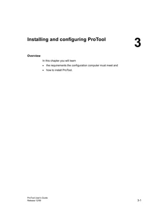 ProTool User’s Guide
Release 12/99 3-1
Installing and configuring ProTool
Overview
In this chapter you will learn
• the requirements the configuration computer must meet and
• how to install ProTool.
3
 