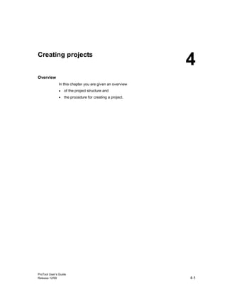 ProTool User’s Guide
Release 12/99 4-1
Creating projects
Overview
In this chapter you are given an overview
• of the project structure and
• the procedure for creating a project.
4
 