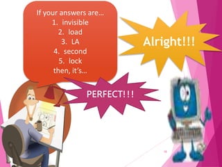 18
If your answers are…
1. invisible
2. load
3. LA
4. second
5. lock
then, it’s…
PERFECT!!!
Alright!!!
 
