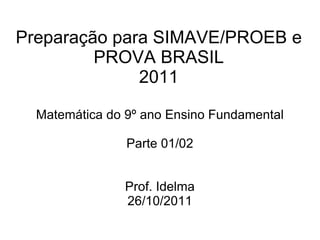 Preparação para SIMAVE/PROEB e
         PROVA BRASIL
              2011

  Matemática do 9º ano Ensino Fundamental

                Parte 01/02


                Prof. Idelma
                26/10/2011
 