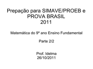 Prepação para SIMAVE/PROEB e
       PROVA BRASIL
             2011

 Matemática do 9º ano Ensino Fundamental

                Parte 2/2


               Prof. Idelma
               26/10/2011
 