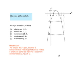 Resolução:
 Na funçao do 2° grau, quando a
concavidade é voltada para baixo o vértice
é chamado ponto de máximo e esse tem
coordenadas (2, 1) ; alt D.
                                             26
 