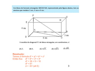 Resolução:
Temos a fórmula d² = a² + b² + c²
Então fica d² = 6² + 3² + 4²
            d² = 36 + 9 + 16
            d² = 61
            d = √61 (alt E)         3
 
