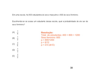 Resolução:
Total de estudantes: 400 + 800 = 1200
Sexo feminino: 800
p = 800/1200
p = 8/12
p = 2/3 (alt E)




                           38
 
