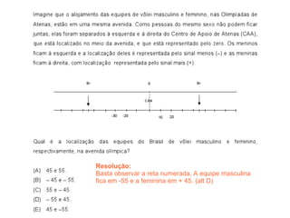 Resolução:
Basta observar a reta numerada. A equipe masculina
fica em -55 e a feminina em + 45. (alt D)


                                    46
 