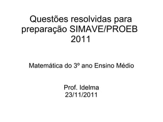 Questões resolvidas para
preparação SIMAVE/PROEB
           2011

 Matemática do 3º ano Ensino Médio


           Prof. Idelma
           23/11/2011
 