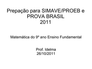 Prepação para SIMAVE/PROEB e
       PROVA BRASIL
             2011

 Matemática do 9º ano Ensino Fundamental


               Prof. Idelma
               26/10/2011
 