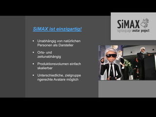 SiMAX ist einzigartig!

 Unabhängig von natürlichen
  Personen als Darsteller

 Orts- und
  zeitunabhängig

 Produktionsvolumen einfach
  skalierbar

 Unterschiedliche, zielgruppe
  ngerechte Avatare möglich
 