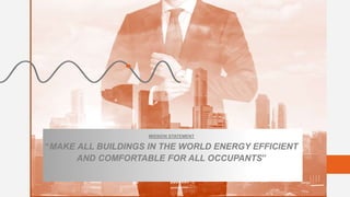 MISSION STATEMENT
“MAKE ALL BUILDINGS IN THE WORLD ENERGY EFFICIENT
AND COMFORTABLE FOR ALL OCCUPANTS”
 