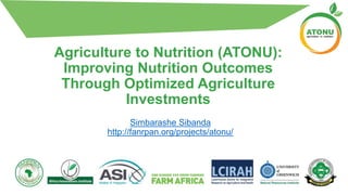 Agriculture to Nutrition (ATONU):
Improving Nutrition Outcomes
Through Optimized Agriculture
Investments
Simbarashe Sibanda
http://fanrpan.org/projects/atonu/
 