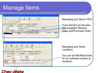 Manage Items
               Managing your Items: FIFO

               Track Serial (Lot) Number,
               Qty, Location, Receive
               Date, and Purchase Order




               Managing your Items:
               Locations

               You can set Min/Max levels
               for an unlimited number of
               locations.
 