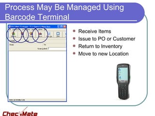 Process May Be Managed Using
Barcode Terminal
                  Receive Items
                  Issue to PO or Customer
                  Return to Inventory
                  Move to new Location
 