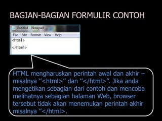 BAGIAN-BAGIAN FORMULIR CONTOH




HTML mengharuskan perintah awal dan akhir –
misalnya „‟<html>‟‟ dan „‟</html>‟‟. Jika anda
mengetikan sebagian dari contoh dan mencoba
melihatnya sebagian halaman Web, browser
tersebut tidak akan menemukan perintah akhir
misalnya „‟</html>.
 