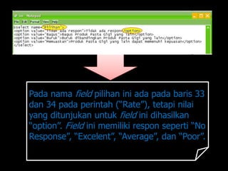 Pada nama field pilihan ini ada pada baris 33
dan 34 pada perintah (“Rate”), tetapi nilai
yang ditunjukan untuk field ini dihasilkan
“option”. Field ini memiliki respon seperti “No
Response”, “Excelent”, “Average”, dan “Poor”.
 