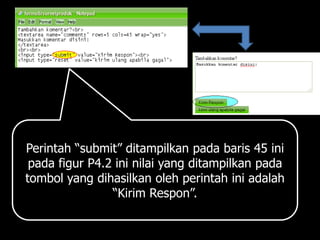 Perintah “submit” ditampilkan pada baris 45 ini
 pada figur P4.2 ini nilai yang ditampilkan pada
tombol yang dihasilkan oleh perintah ini adalah
                “Kirim Respon”.
 