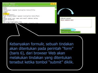 Kebanyakan formulir, sebuah tindakan
akan ditentukan pada perintah “form”
(baris 6), dari browser Web akan
melakukan tindakan yang ditentukan
tersebut ketika tombol “submit” diklik.
 