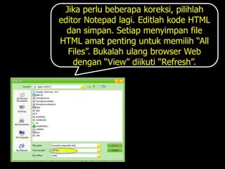 Jika perlu beberapa koreksi, pilihlah
editor Notepad lagi. Editlah kode HTML
  dan simpan. Setiap menyimpan file
HTML amat penting untuk memilih “All
  Files”. Bukalah ulang browser Web
    dengan “View” diikuti “Refresh”.
 