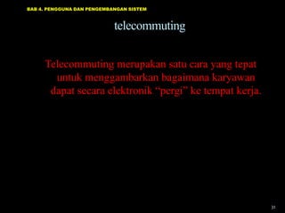 BAB 4. PENGGUNA DAN PENGEMBANGAN SISTEM



                            telecommuting

     Telecommuting merupakan satu cara yang tepat
       untuk menggambarkan bagaimana karyawan
      dapat secara elektronik “pergi” ke tempat kerja.




                                                         31
 