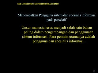 BAB 4. PENGGUNA DAN PENGEMBANGAN SISTEM




Menempatkan Pengguna sistem dan spesialis informasi
                pada persektif

   Unsur manusia terus menjadi salah satu bahan
    paling dalam pengembangan dan penggunaan
   sistem informasi. Para pemain utamanya adalah
          pengguna dan spesialis informasi.




                                                 40
 