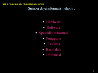 BAB 4. PENGGUNA DAN PENGEMBANGAN SISTEM


                       Sumber daya informasi meliputi :


                                      Hardware
                                       Software
                               Spesialis Informasi
                                      Pengguna
                                       Fasilitas
                                      Basis data
                                      Informasi



                                                          7
 