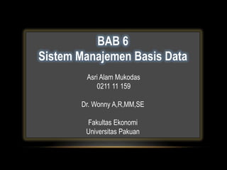 BAB 6
Sistem Manajemen Basis Data
        Asri Alam Mukodas
           0211 11 159

       Dr. Wonny A,R,MM,SE

        Fakultas Ekonomi
        Universitas Pakuan
 