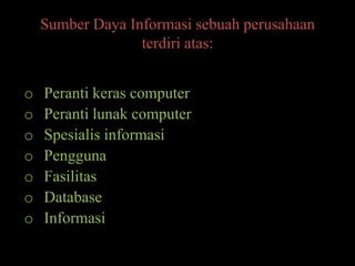 Sumber Daya Informasi sebuah perusahaan
                  terdiri atas:


o   Peranti keras computer
o   Peranti lunak computer
o   Spesialis informasi
o   Pengguna
o   Fasilitas
o   Database
o   Informasi
 