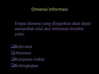 Dimensi Informasi

 Empat dimensi yang diinginkan akan dapat
 menambah nilai dari informasi tersebut
 yaitu:

Relevansi
Akuransi
Ketepatan waktu
Kelengkapan
 