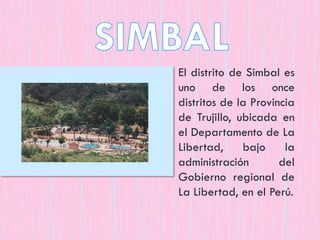 El distrito de Simbal es
uno de los once
distritos de la Provincia
de Trujillo, ubicada en
el Departamento de La
Libertad, bajo la
administración del
Gobierno regional de
La Libertad, en el Perú.
 